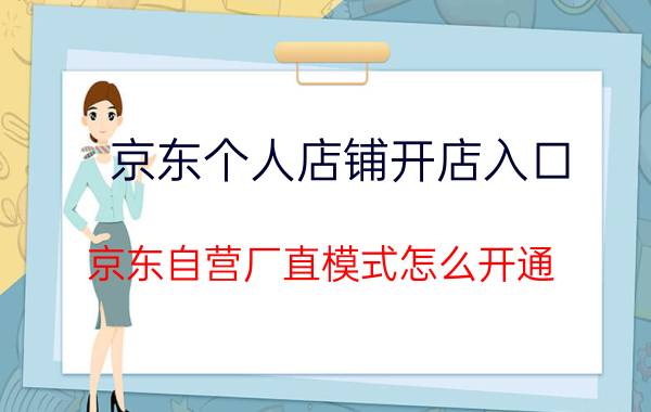 京东个人店铺开店入口 京东自营厂直模式怎么开通？